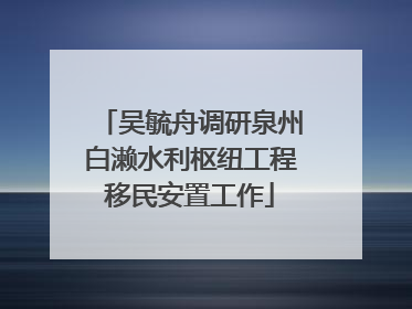 吴毓舟调研泉州白濑水利枢纽工程移民安置工作
