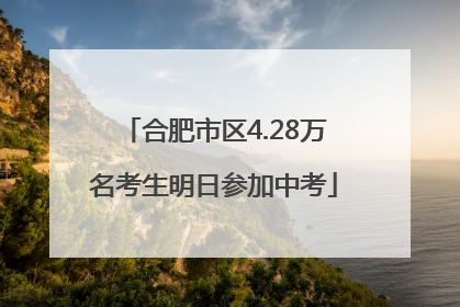 合肥市区4.28万名考生明日参加中考