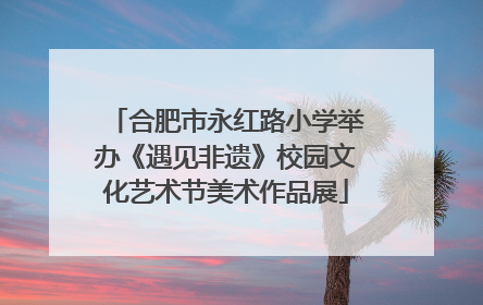 合肥市永红路小学举办《遇见非遗》校园文化艺术节美术作品展