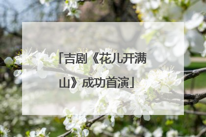 吉剧《花儿开满山》成功首演