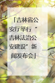 吉林省公安厅举行“吉林法治公安建设”新闻发布会