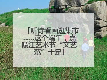 听诗看画逛集市……这个端午，嘉陵江艺术节“文艺范”十足