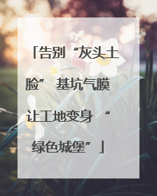 告别“灰头土脸” 基坑气膜让工地变身 “绿色城堡”