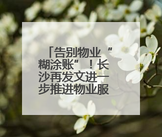 告别物业“糊涂账”！长沙再发文进一步推进物业服务品质提升