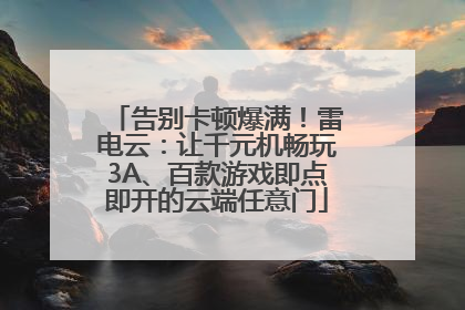 告别卡顿爆满！雷电云：让千元机畅玩3A、百款游戏即点即开的云端任意门