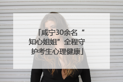 咸宁30余名“知心姐姐”全程守护考生心理健康