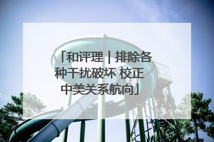 和评理｜排除各种干扰破坏 校正中美关系航向