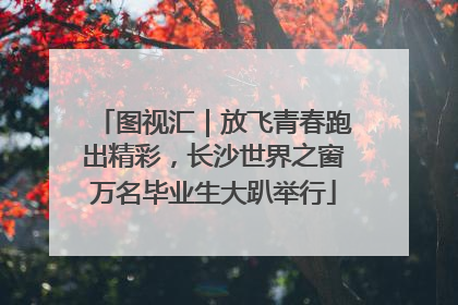 图视汇｜放飞青春跑出精彩，长沙世界之窗万名毕业生大趴举行