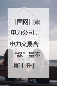 国网甘肃电力公司：电力交易含“绿”量不断上升