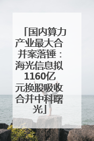 国内算力产业最大合并案落锤：海光信息拟1160亿元换股吸收合并中科曙光