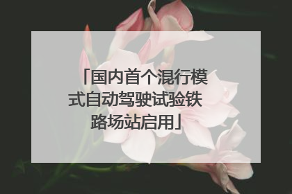 国内首个混行模式自动驾驶试验铁路场站启用