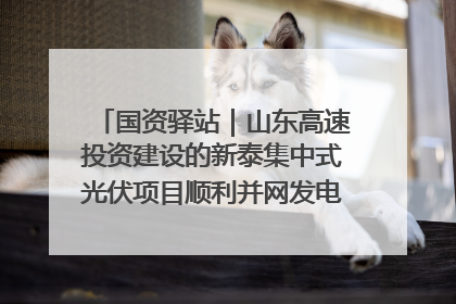 国资驿站｜山东高速投资建设的新泰集中式光伏项目顺利并网发电；国产电力机器人首次在智利电网应用