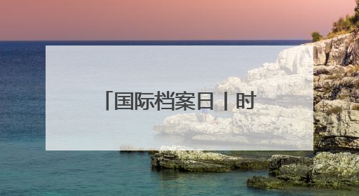 国际档案日丨时隔十几年，爸爸的公证遗嘱还在吗