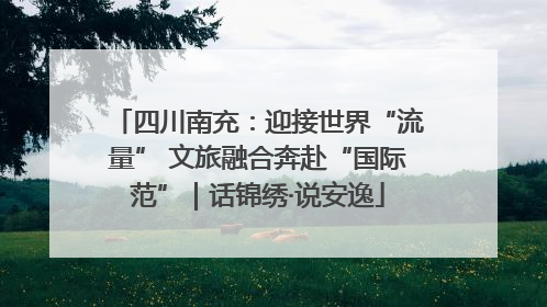 四川南充：迎接世界“流量” 文旅融合奔赴“国际范”｜话锦绣·说安逸