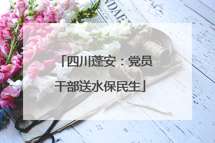 四川蓬安：党员干部送水保民生