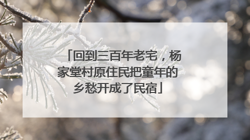 回到三百年老宅，杨家堂村原住民把童年的乡愁开成了民宿