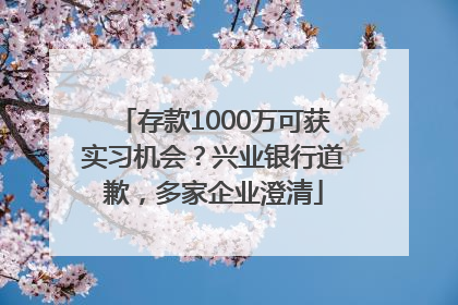 存款1000万可获实习机会？兴业银行道歉，多家企业澄清