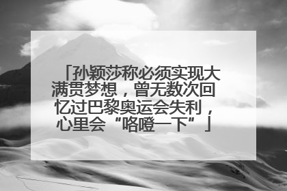 孙颖莎称必须实现大满贯梦想，曾无数次回忆过巴黎奥运会失利，心里会“咯噔一下”