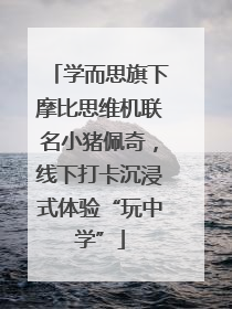 学而思旗下摩比思维机联名小猪佩奇，线下打卡沉浸式体验“玩中学”