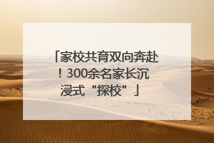 家校共育双向奔赴！300余名家长沉浸式“探校”