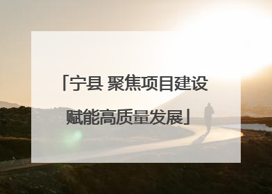 宁县 聚焦项目建设 赋能高质量发展