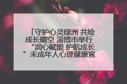 守护心灵绿洲 共绘成长晴空 淄博市举行“润心赋能 护航成长”未成年人心理健康宣传教育主题活动