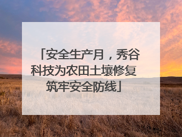 安全生产月，秀谷科技为农田土壤修复筑牢安全防线