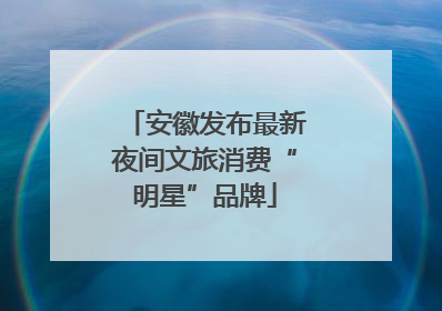 安徽发布最新夜间文旅消费“明星”品牌