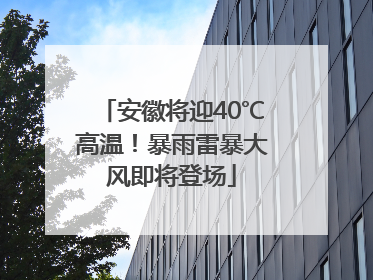 安徽将迎40℃高温！暴雨雷暴大风即将登场