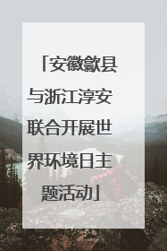 安徽歙县与浙江淳安联合开展世界环境日主题活动