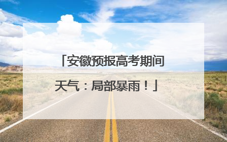 安徽预报高考期间天气：局部暴雨！