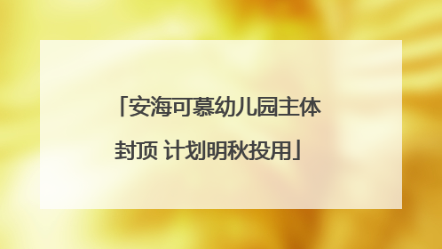 安海可慕幼儿园主体封顶 计划明秋投用