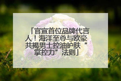 官宣首位品牌代言人！海洋至尊与欧豪共揭男士控油护肤“掌控力”法则