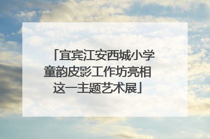 宜宾江安西城小学童韵皮影工作坊亮相这一主题艺术展