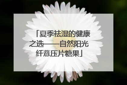 夏季祛湿的健康之选——自然阳光纤薏压片糖果