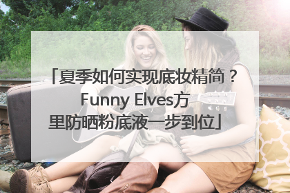 夏季如何实现底妆精简？Funny Elves方里防晒粉底液一步到位