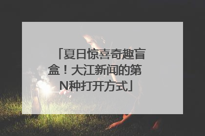 夏日惊喜奇趣盲盒！大江新闻的第N种打开方式