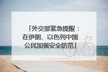 外交部紧急提醒：在伊朗、以色列中国公民加强安全防范