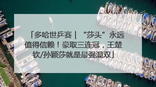 多哈世乒赛｜“莎头”永远值得信赖！豪取三连冠，王楚钦/孙颖莎就是最强混双