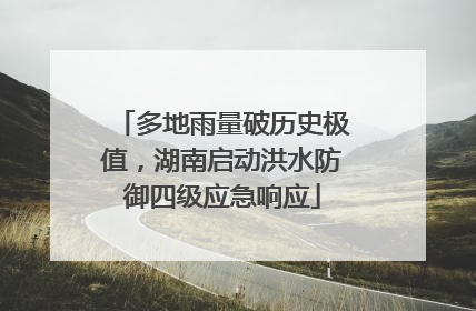 多地雨量破历史极值，湖南启动洪水防御四级应急响应