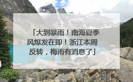 大到暴雨！南海夏季风爆发在即！浙江本周反转，梅雨有消息了
