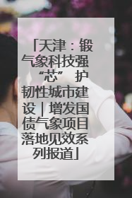 天津：锻气象科技强“芯” 护韧性城市建设｜增发国债气象项目落地见效系列报道