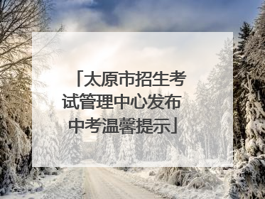 太原市招生考试管理中心发布中考温馨提示