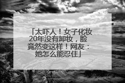 太吓人！女子化妆20年没有卸妆，脸竟然变这样！网友：她怎么能忍住
