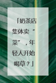 奶茶店集体卖“菜”，年轻人开始喝草？