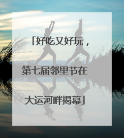 好吃又好玩，第七届邻里节在大运河畔揭幕