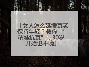 女人怎么延缓衰老保持年轻？教你 “精准抗衰”，30岁开始也不晚