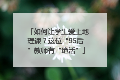 如何让学生爱上地理课？这位“95后”教师有“绝活”