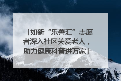 如新“乐善汇”志愿者深入社区关爱老人，助力健康科普进万家