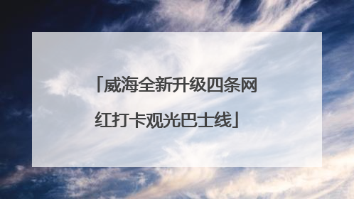 威海全新升级四条网红打卡观光巴士线